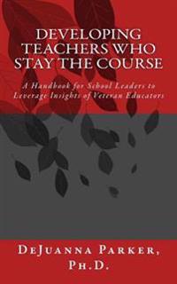 Developing Teachers Who Stay the Course: A Handbook for School Leaders to Leverage Insights of Veteran Educators