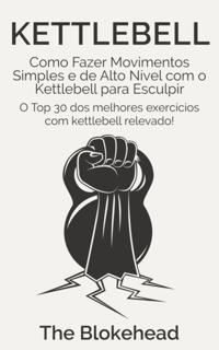 Kettlebell: Como Fazer Movimentos Simples e de Alto Nível com o Kettlebell para Esculpir