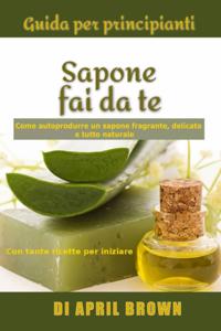 Guida per principianti Sapone fai da te Come autoprodurre un sapone fragrante, delicato e tutto naturale  Con tante ricette per principianti