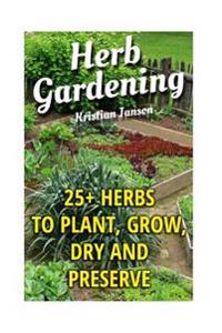 Herb Gardening: 25+ Herbs to Plant, Grow, Dry and Preserve