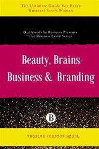 Beauty, Brains, Business & Branding: The Ultimate Guide For Every Business Savvy Woman
