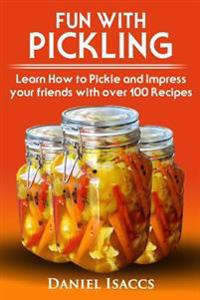 Fun with Pickling: Learn the Pickling Process with Pickling Guide with over 100 Pickling recipes, Pickling Vegetables has never been easi