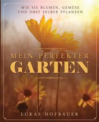 Mein perfekter Garten: Wie Sie Blumen, Gemüse und Obst selber pflanzen