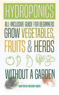 Hydroponics: All-Inclusive Guide for Beginners to Grow Fruits, Vegetables & Herbs Without a Garden