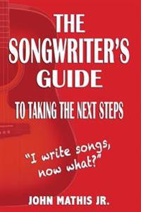 The Songwriter's Guide To Taking The Next Steps: I Write Songs, Now What?