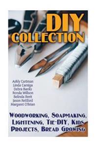 DIY Collection: Woodworking, Soapmaking, Lightening, Tie-DIY, Kids Projects, Bread Growing: (DIY Projects For Home, Woodworking, How T