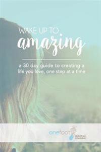 Wake Up To Amazing: Creating A Life You Love One Baby Step At A Time