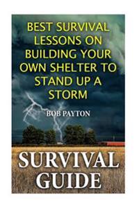Survival Guide: Best Survival Lessons on Building Your Own Shelter To Stand up a Storm