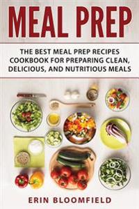 Meal Prep: The Best Meal Prep Recipes Cookbook for Preparing Clean, Delicious, and Nutritious Meals