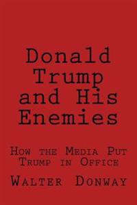 Donald Trump and His Enemies: How the Media Put Trump in Office