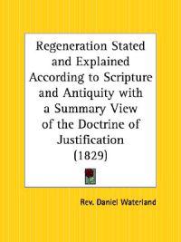 Regeneration Stated and Explained According to Scripture and Anti Quity with a Summary View of the Doctrine of Justification (1829)