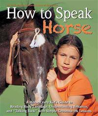How to Speak Horse: A Horse-Crazy Kid's Guide to Reading Body Language, Understanding Behavior, and Talking Back with Simple Groundwork Lessons