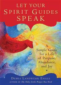 Let your spirit guides speak - a simple guide for a life of purpose, abunda