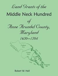 Land Grants of the Middle Neck Hundred of Anne Arundel County, Maryland, 1650 - 1704