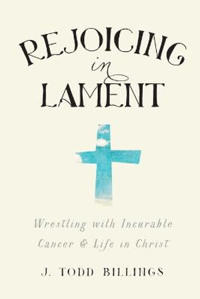 Rejoicing in Lament – Wrestling with Incurable Cancer and Life in Christ