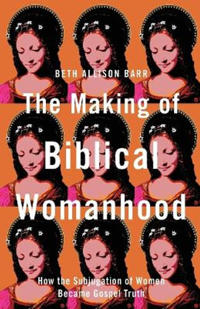 The Making of Biblical Womanhood – How the Subjugation of Women Became Gospel Truth