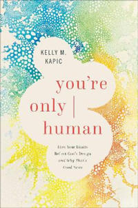 You`re Only Human – How Your Limits Reflect God`s Design and Why That`s Good News