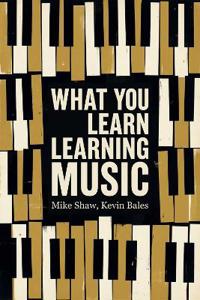 What You Learn Learning Music: The Life Lessons Music Teaches Those Who Would Learn to Play