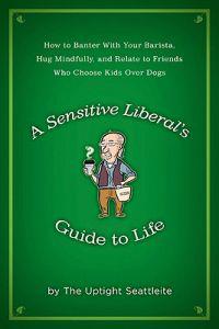 A Sensitive Liberal's Guide to Life: How to Banter with Your Barista, Hug Mindfully, and Relate to Friendswho Choose Kids Over Dogs