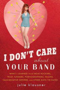 I Don't Care About Your Band: What I Learned from Indie Rockers, Trust Funders, Pornographers, Felons, Faux-Sensitive Hipsters, and Other Guys I've Da