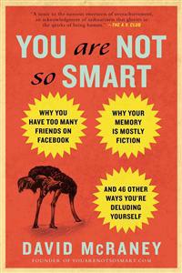 You Are Not So Smart: Why You Have Too Many Friends on Facebook, Why Your Memory Is Mostly Fiction, and 46 Other Ways You're Deluding Yourself
