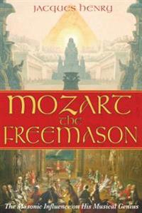 Mozart The Freemason : The Masonic Influence on His Musical Genius