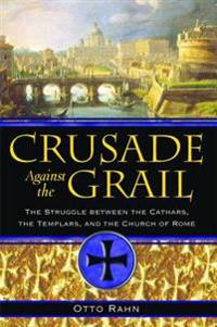 Crusade Against The Grail: The Struggle Between The Cathars, The Templars & The Church Of Rome