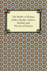 Works of Horace (Odes, Epodes, Satires, Epistles and The Art of Poetry)