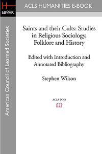 Saints and Their Cults: Studies in Religious Sociology, Folklore and History Edited with Introduction and Annotated Bibliography by Stephen Wi