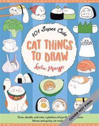 101 Super Cute Cat Things to Draw: Volume 1