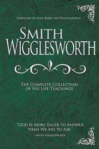 Smith Wigglesworth: The Complete Collection of His Life Teachings