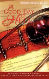 A Good Day in Hell - The Flatlining of Nurses Across America -What Will It Take to Resuscitate Our Health Care System?