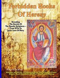 Forbidden Books Of Heresy: Revealing the Secrets of the Gnostic Scriptures From UFOs to Jesus' Love of Mary
