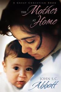 The Mother at Home: The Principles of Maternal Duty Familiarly Illustrated