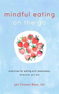 Mindful Eating on the Go: Practices for Eating with Awareness, Wherever You Are