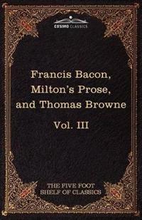 Essays, Civil and Moral & the New Atlantis by Francis Bacon; Aeropagitica & Tractate of Education by John Milton; Religio Medici by Sir Thomas Browne