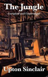 The Jungle - A Complete and Unabridged Edition of Upton Sinclair's Classic Exposé of Industry, Labor, and Social Reform