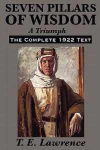 Seven Pillars of Wisdom A Triumph - The Epic Memoir of Lawrence of Arabia and the Arab Revolt