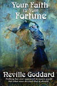 Your Faith Is Your Fortune - A Guide to the Power of Belief and the Creation of Your Reality