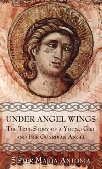 Under Angel Wings: The True Story of a Young Girl and Her Guardian Angel