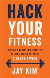 Hack Your Fitness: The High Achiever's Guide to Getting Ripped in Under 3 Hours a Week
