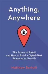 Anything, Anywhere: The Future of Retail and How to Build a Digital-First Roadmap to Growth