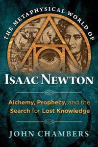 Metaphysical world of isaac newton - alchemy, prophecy, and the search for