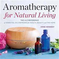 Aromatherapy for Natural Living: The A-Z Reference of Essential Oils Remedies for Health, Beauty, and the Home