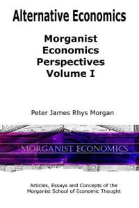 Alternative Economics - Morganist Economics Perspectives Volume I