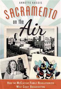 Sacramento on the Air: How the McClatchy Family Revolutionized West Coast Broadcasting