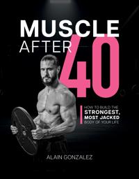 Muscle After 40: How to Build the Strongest, Most Jacked Body of Your Life