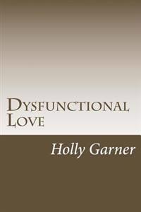 Dysfunctional Love: How to Get Smart About Abusive Relationships and Toxic People So Love Can Come