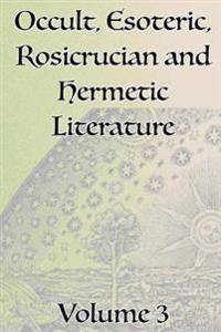 A Collection of Writings Related to Occult, Esoteric, Rosicrucian and Hermetic Literature, Including Freemasonry, the Kabbalah, the Tarot, Alchemy and Theosophy Volume 3