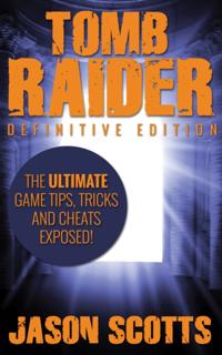 Tomb Raider: Definitive Edition :The Ultimate Game Tips, Tricks and Cheats Exposed!